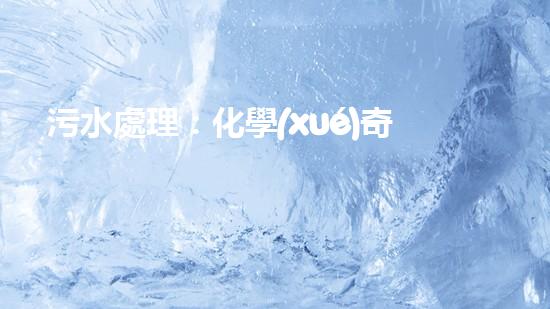 污水處理：化學(xué)奇招，解決環(huán)境難題！
